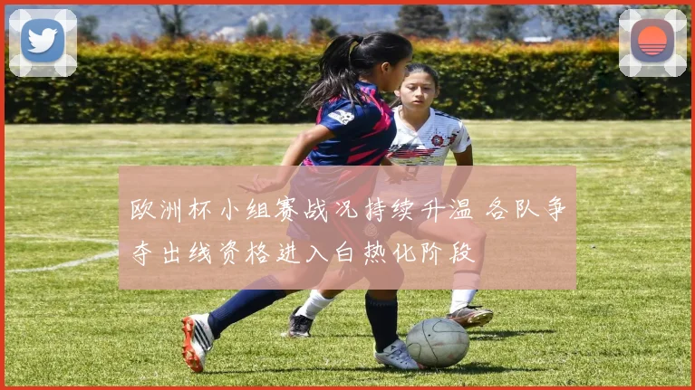 欧洲杯小组赛战况持续升温 各队争夺出线资格进入白热化阶段