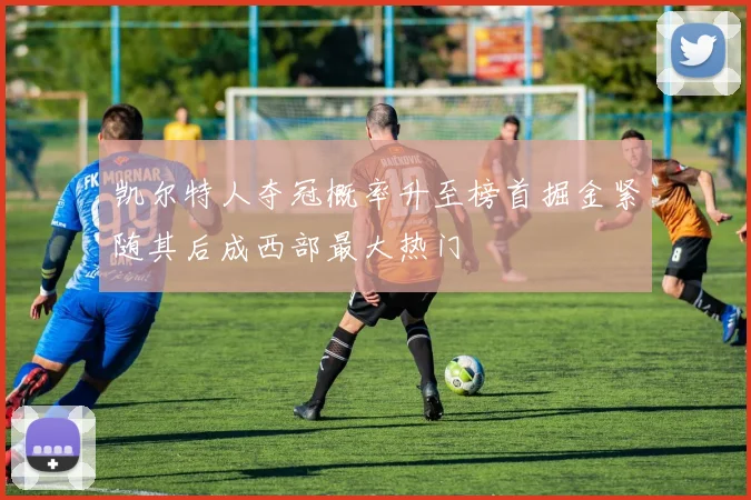 凯尔特人夺冠概率升至榜首掘金紧随其后成西部最大热门