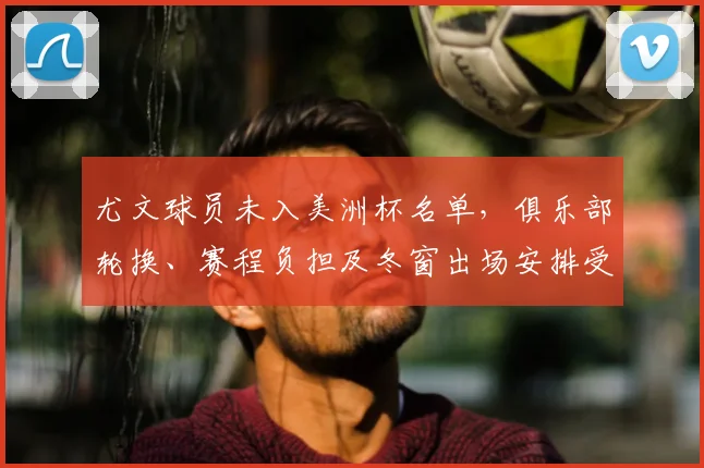尤文球员未入美洲杯名单,俱乐部轮换、赛程负担及冬窗出场安排受影响