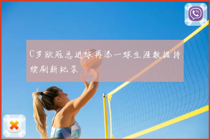 C罗欧冠总进球再添一球生涯数据持续刷新纪录