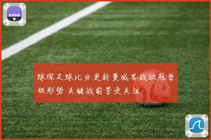 球琛足球比分更新曼城客战欧冠晋级形势 关键战前景受关注