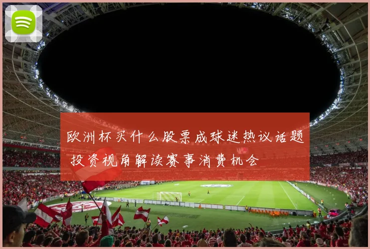 欧洲杯买什么股票成球迷热议话题 投资视角解读赛事消费机会