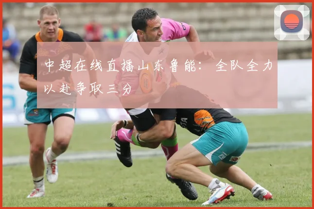中超在线直播山东鲁能:全队全力以赴争取三分