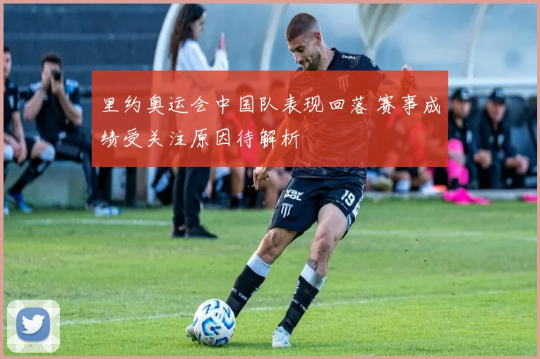 里约奥运会中国队表现回落 赛事成绩受关注原因待解析