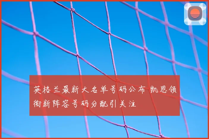 英格兰最新大名单号码公布 凯恩领衔新阵容号码分配引关注