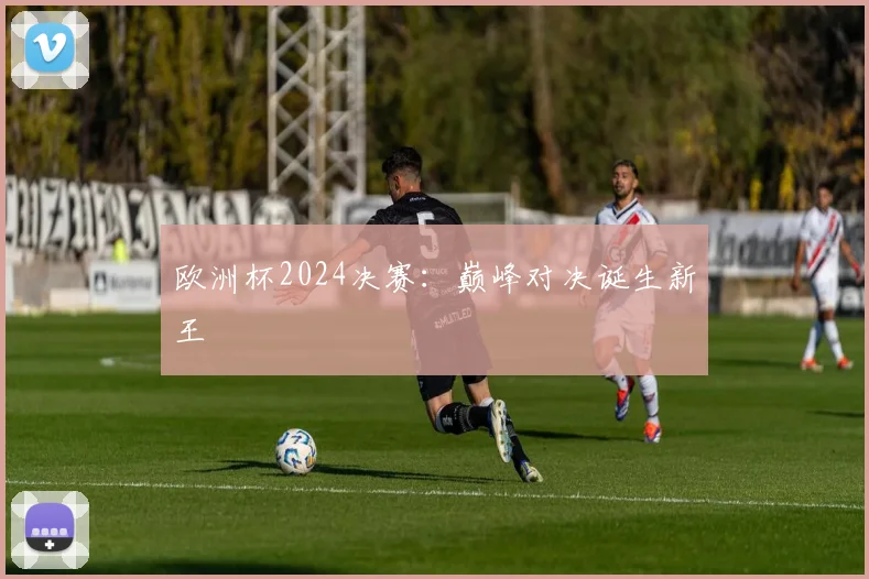 欧洲杯2024决赛:巅峰对决诞生新王