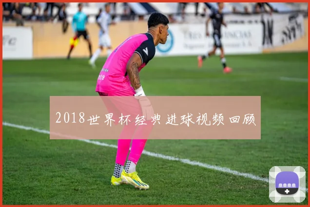 2018世界杯经典进球视频回顾