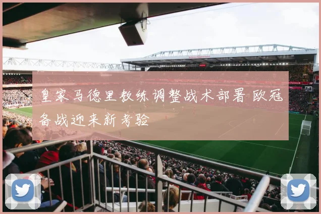 皇家马德里教练调整战术部署 欧冠备战迎来新考验