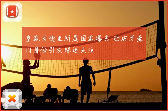 皇家马德里所属国家曝光 西班牙豪门身份引发球迷关注