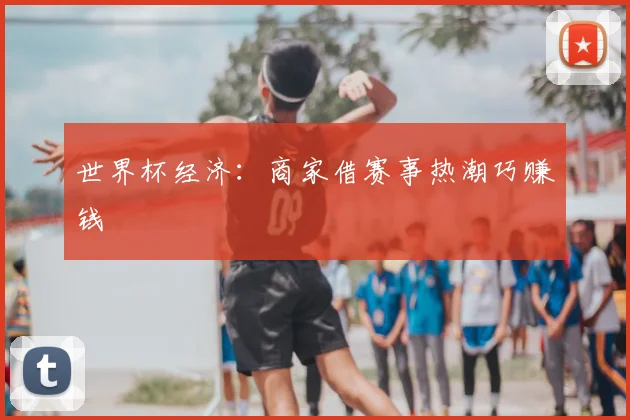 世界杯经济:商家借赛事热潮巧赚钱