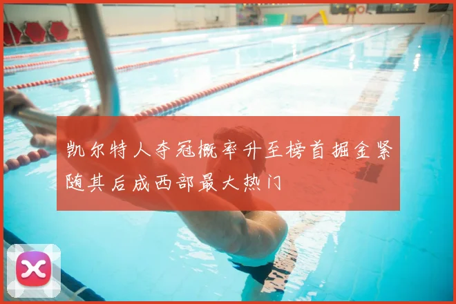 凯尔特人夺冠概率升至榜首掘金紧随其后成西部最大热门