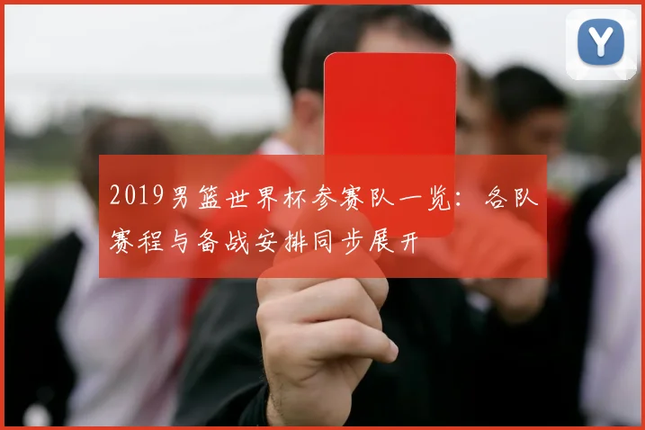 2019男篮世界杯参赛队一览:各队赛程与备战安排同步展开