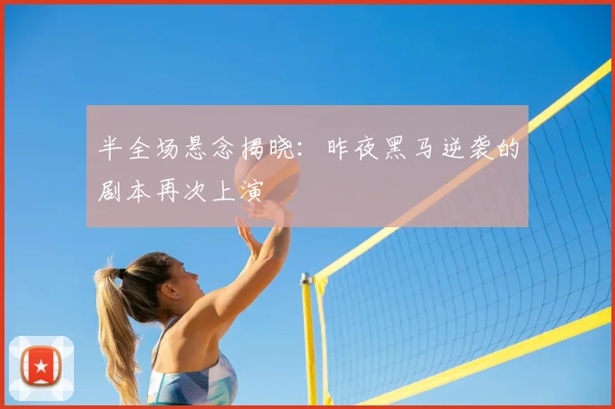 半全场悬念揭晓:昨夜黑马逆袭的剧本再次上演