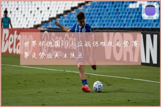 世界杯德国10人应战仍难改局势 赛事走势成关注焦点