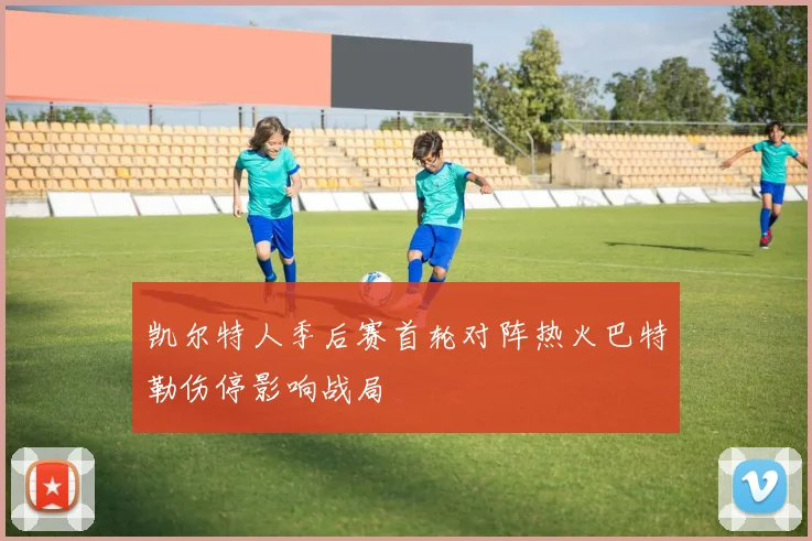 凯尔特人季后赛首轮对阵热火巴特勒伤停影响战局