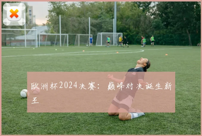 欧洲杯2024决赛:巅峰对决诞生新王