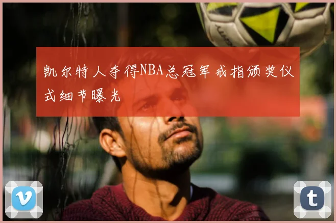 凯尔特人夺得NBA总冠军戒指颁奖仪式细节曝光
