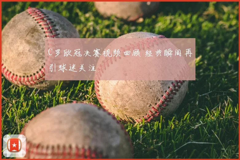 C罗欧冠决赛视频回顾 经典瞬间再引球迷关注