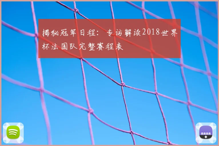 揭秘冠军日程:专访解读2018世界杯法国队完整赛程表
