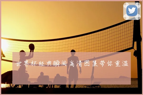 世界杯经典瞬间高清图集带你重温