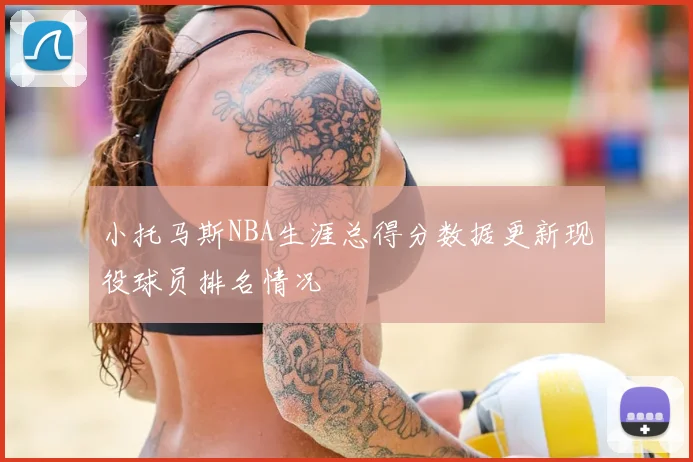 小托马斯NBA生涯总得分数据更新现役球员排名情况