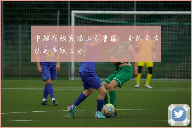 中超在线直播山东鲁能:全队全力以赴争取三分