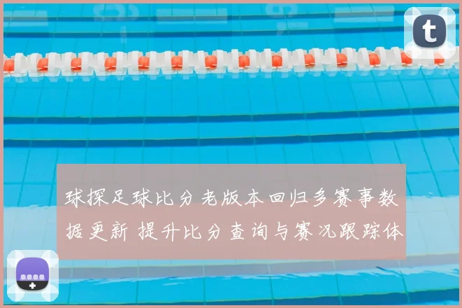 球探足球比分老版本回归多赛事数据更新 提升比分查询与赛况跟踪体验