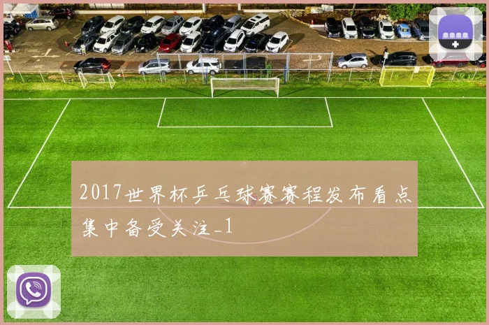 2017世界杯乒乓球赛赛程发布看点集中备受关注_1