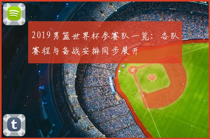 2019男篮世界杯参赛队一览:各队赛程与备战安排同步展开