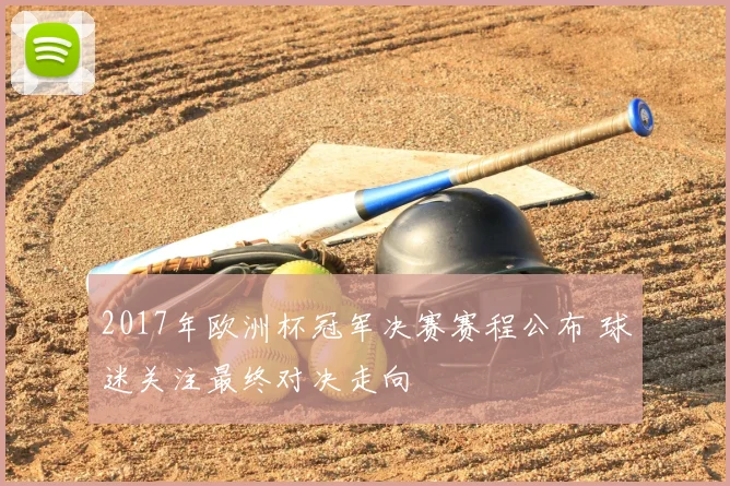 2017年欧洲杯冠军决赛赛程公布 球迷关注最终对决走向