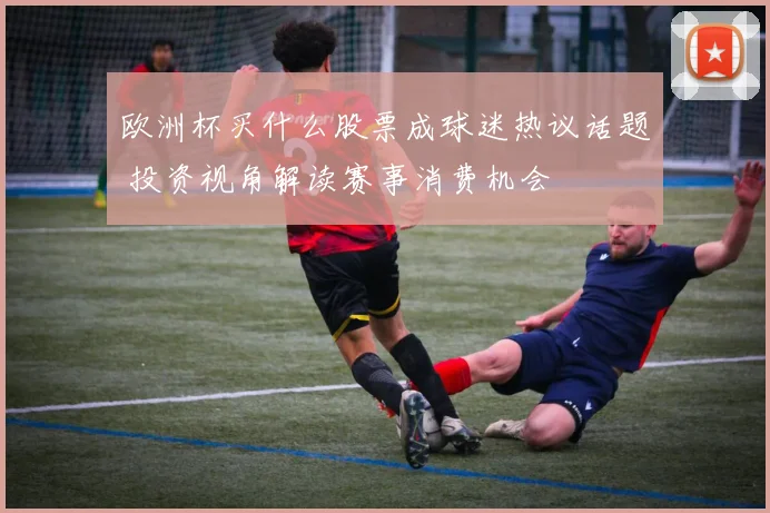 欧洲杯买什么股票成球迷热议话题 投资视角解读赛事消费机会