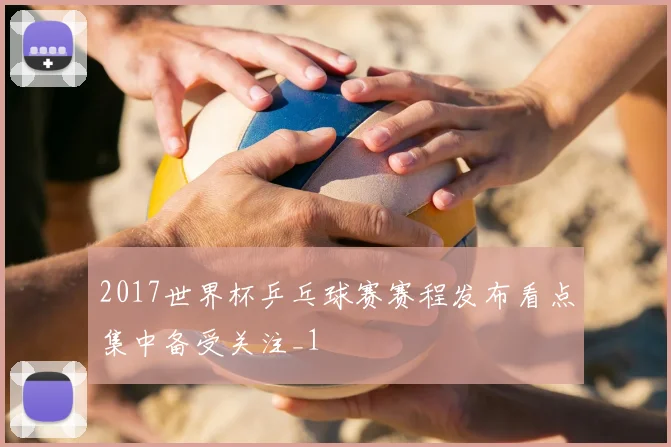 2017世界杯乒乓球赛赛程发布看点集中备受关注_1