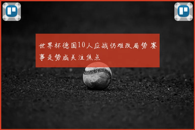 世界杯德国10人应战仍难改局势 赛事走势成关注焦点