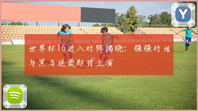 世界杯16进八对阵揭晓：强强对话与黑马逆袭即将上演
