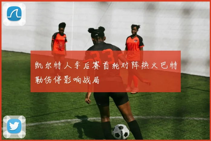 凯尔特人季后赛首轮对阵热火巴特勒伤停影响战局