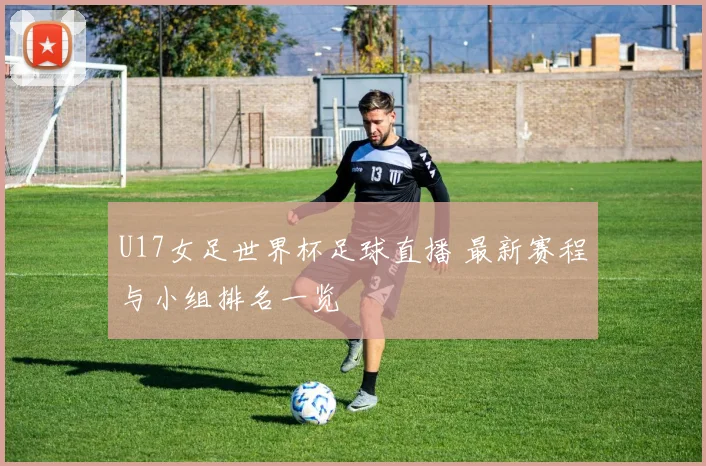 U17女足世界杯足球直播 最新赛程与小组排名一览