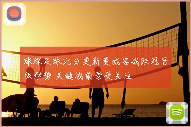 球琛足球比分更新曼城客战欧冠晋级形势 关键战前景受关注