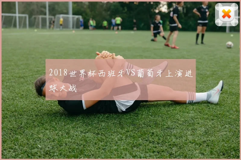 2018世界杯西班牙VS葡萄牙上演进球大战