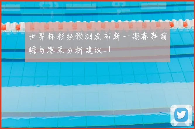 世界杯彩经预测发布新一期赛事前瞻与赛果分析建议_1