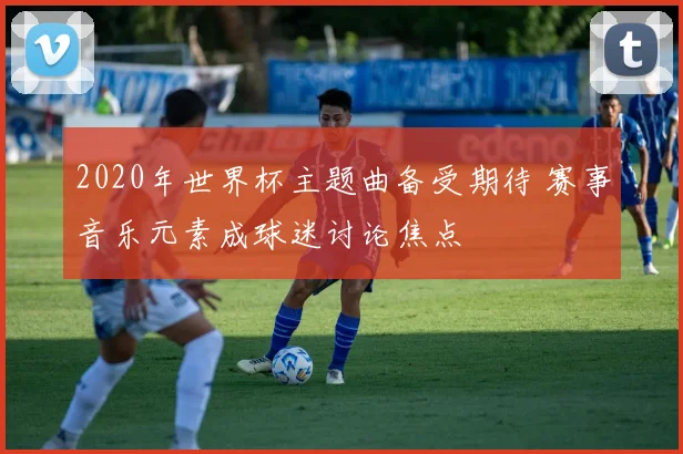 2020年世界杯主题曲备受期待 赛事音乐元素成球迷讨论焦点