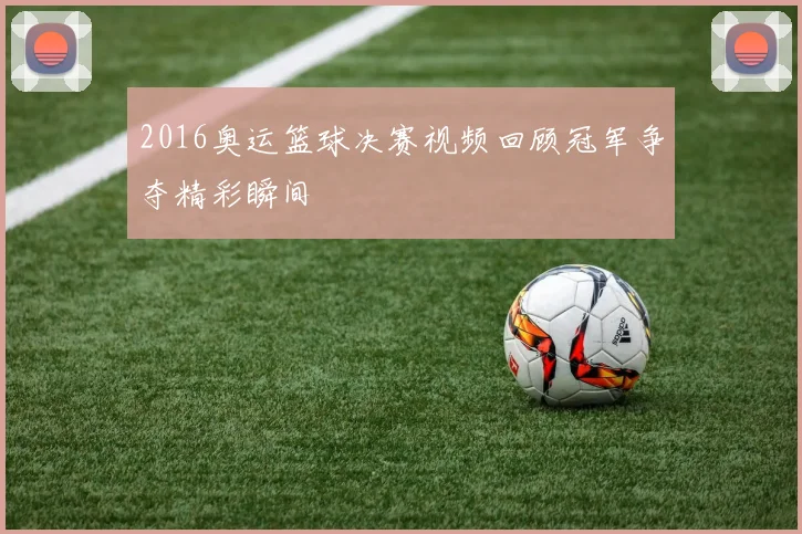 2016奥运篮球决赛视频回顾冠军争夺精彩瞬间