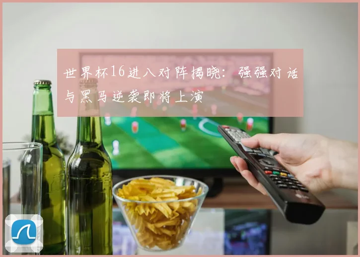世界杯16进八对阵揭晓：强强对话与黑马逆袭即将上演