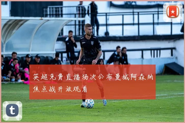 英超免费直播场次公布曼城阿森纳焦点战开放观看