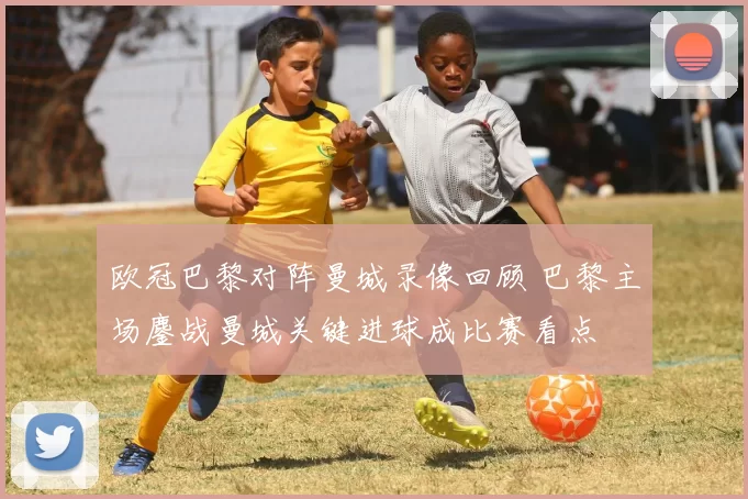 欧冠巴黎对阵曼城录像回顾 巴黎主场鏖战曼城关键进球成比赛看点