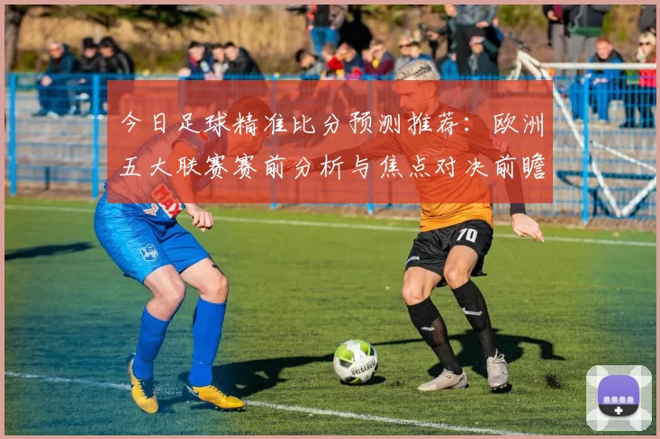 今日足球精准比分预测推荐：欧洲五大联赛赛前分析与焦点对决前瞻