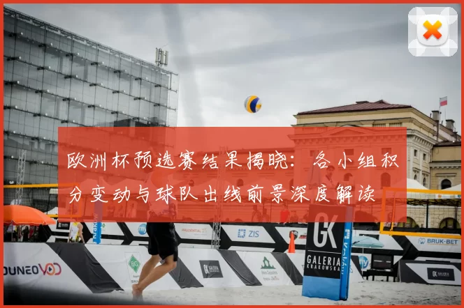 欧洲杯预选赛结果揭晓：各小组积分变动与球队出线前景深度解读