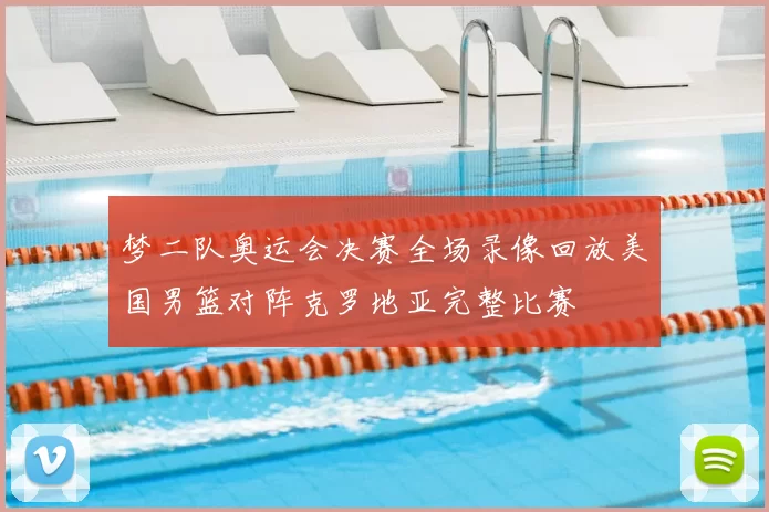 梦二队奥运会决赛全场录像回放美国男篮对阵克罗地亚完整比赛