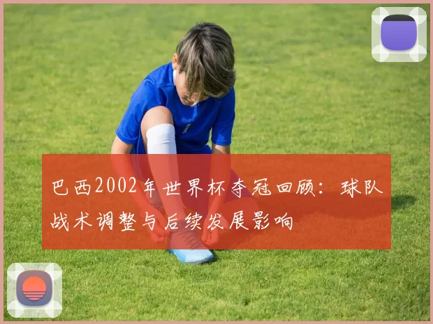 巴西2002年世界杯夺冠回顾：球队战术调整与后续发展影响