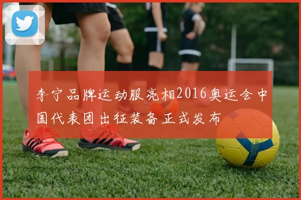 李宁品牌运动服亮相2016奥运会中国代表团出征装备正式发布