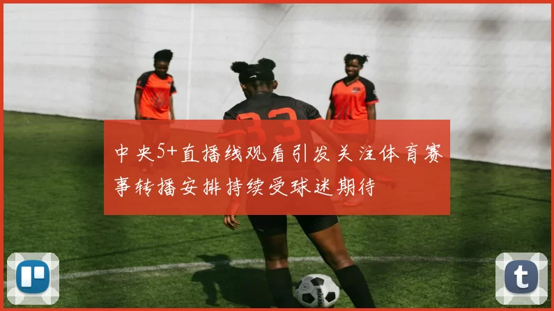 中央5+直播线观看引发关注体育赛事转播安排持续受球迷期待